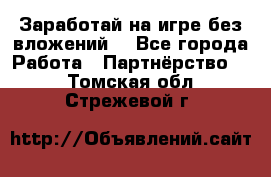 Заработай на игре без вложений! - Все города Работа » Партнёрство   . Томская обл.,Стрежевой г.